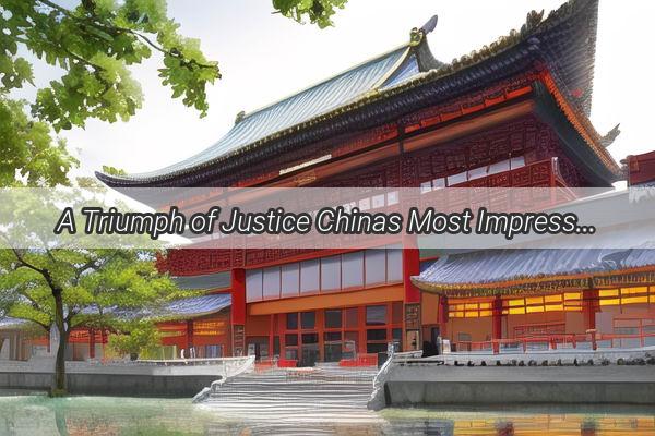 A Triumph of Justice Chinas Most Impressive Legal Victory Sheds Light on the Countrys Commitment to the Rule of Law